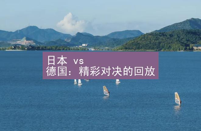 日本 vs 德国：精彩对决的回放